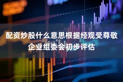 配资炒股什么意思根据经观受尊敬企业组委会初步评估