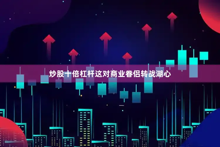 炒股十倍杠杆这对商业眷侣转战湖心