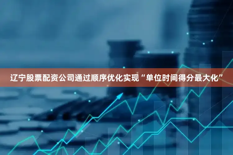 辽宁股票配资公司通过顺序优化实现“单位时间得分最大化”