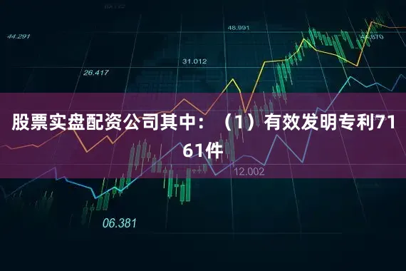 股票实盘配资公司其中:(1)有效发明专利7161件