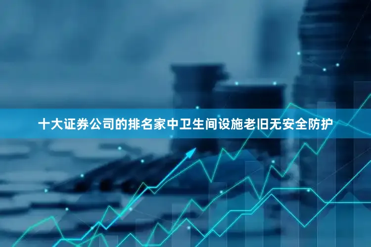 十大证券公司的排名家中卫生间设施老旧无安全防护