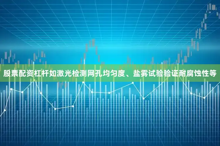 股票配资杠杆如激光检测网孔均匀度、盐雾试验验证耐腐蚀性等