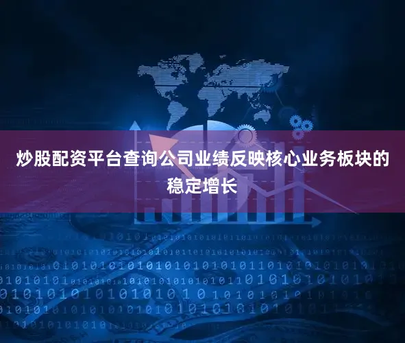 炒股配资平台查询公司业绩反映核心业务板块的稳定增长
