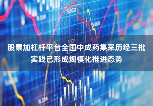股票加杠杆平台全国中成药集采历经三批实践已形成规模化推进态势