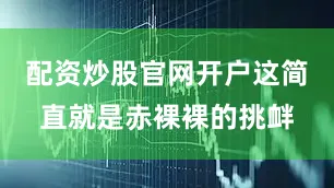 配资炒股官网开户这简直就是赤裸裸的挑衅