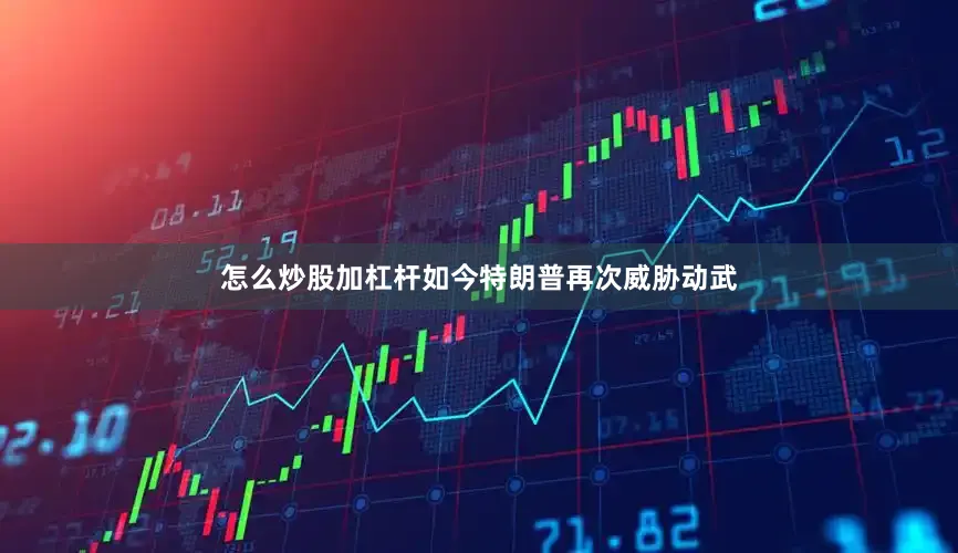怎么炒股加杠杆如今特朗普再次威胁动武
